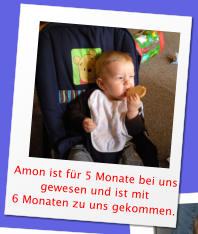 Amon ist für 5 Monate bei uns  gewesen und ist mit 6 Monaten zu uns gekommen.