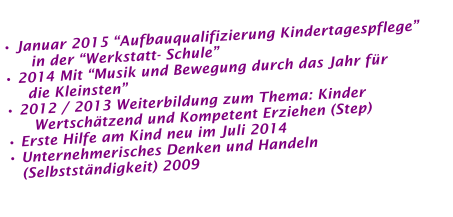 • Januar 2015 “Aufbauqualifizierung Kindertagespflege”           in der “Werkstatt- Schule” • 2014 Mit “Musik und Bewegung durch das Jahr für       die Kleinsten” • 2012 / 2013 Weiterbildung zum Thema: Kinder        Wertschätzend und Kompetent Erziehen (Step) • Erste Hilfe am Kind neu im Juli 2014• Unternehmerisches Denken und Handeln     (Selbstständigkeit) 2009