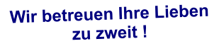 Wir betreuen Ihre Lieben zu zweit !