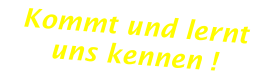 Kommt und lernt uns kennen !