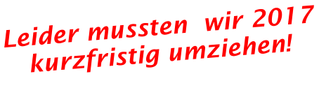 Leider mussten  wir 2017 kurzfristig umziehen!
