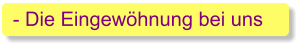 - Die Eingewöhnung bei uns