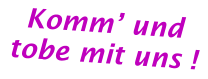 Komm’ und tobe mit uns !