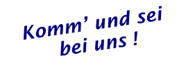 Komm’ und sei  bei uns !