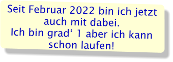Seit Februar 2022 bin ich jetzt auch mit dabei. Ich bin grad‘ 1 aber ich kann schon laufen!