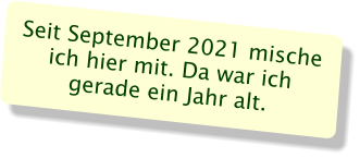 Seit September 2021 mische ich hier mit. Da war ich gerade ein Jahr alt.