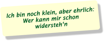 Ich bin noch klein, aber ehrlich: Wer kann mir schon widersteh‘n